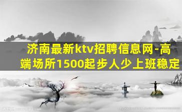 济南最新ktv招聘信息网-高端场所1500起步人少上班稳定