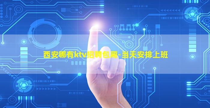 西安哪有ktv招聘包厢-当天安排上班